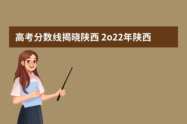 高考分数线揭晓陕西 2o22年陕西高考分数线